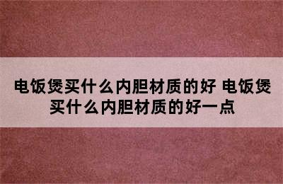 电饭煲买什么内胆材质的好 电饭煲买什么内胆材质的好一点